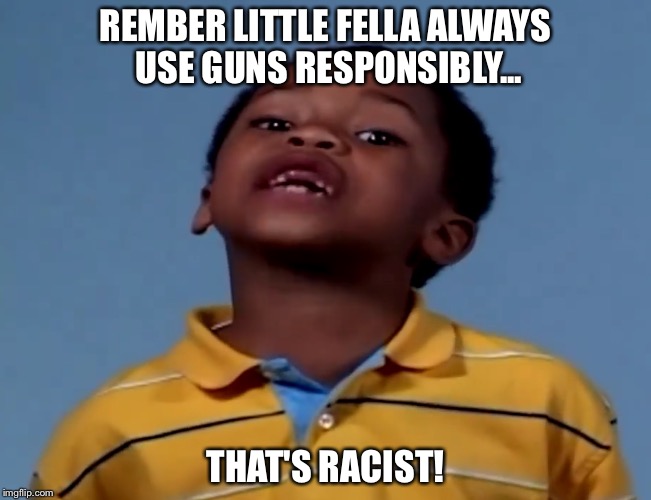 That's racist! | REMBER LITTLE FELLA ALWAYS USE GUNS RESPONSIBLY... THAT'S RACIST! | image tagged in that's racist,memes,funny,funny memes,guns | made w/ Imgflip meme maker