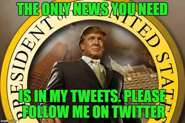 trump | THE ONLY NEWS YOU NEED IS IN MY TWEETS. PLEASE FOLLOW ME ON TWITTER | image tagged in trump | made w/ Imgflip meme maker