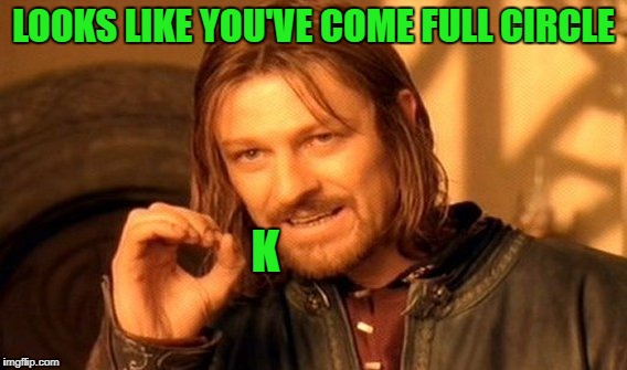 One Does Not Simply Meme | LOOKS LIKE YOU'VE COME FULL CIRCLE K | image tagged in memes,one does not simply | made w/ Imgflip meme maker