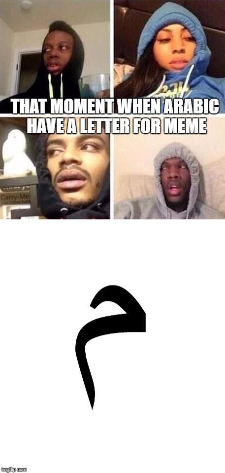 THAT MOMENT WHEN ARABIC HAVE A LETTER FOR MEME | image tagged in meme | made w/ Imgflip meme maker