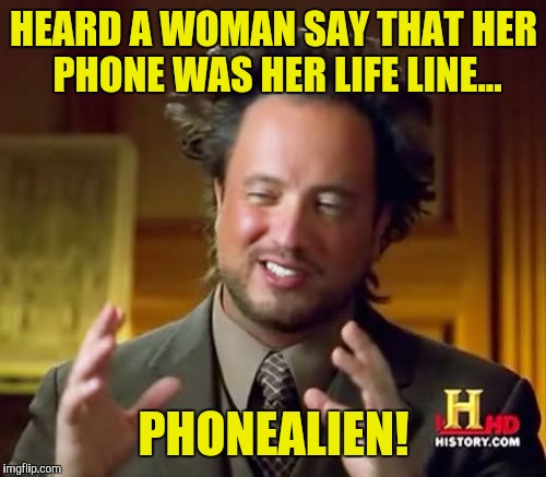 Ancient Aliens Meme | HEARD A WOMAN SAY THAT HER PHONE WAS HER LIFE LINE... PHONEALIEN! | image tagged in memes,ancient aliens | made w/ Imgflip meme maker