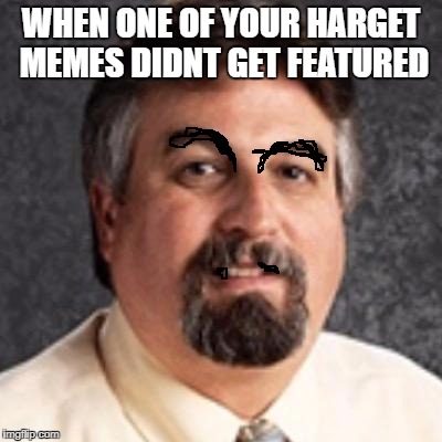 WHEN ONE OF YOUR HARGET MEMES DIDNT GET FEATURED | image tagged in the harget | made w/ Imgflip meme maker