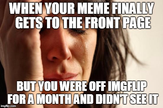First World Problems | WHEN YOUR MEME FINALLY GETS TO THE FRONT PAGE; BUT YOU WERE OFF IMGFLIP FOR A MONTH AND DIDN'T SEE IT | image tagged in memes,first world problems | made w/ Imgflip meme maker