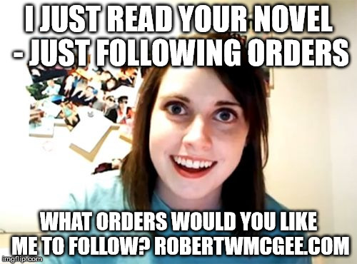 Overly Attached Girlfriend Meme | I JUST READ YOUR NOVEL - JUST FOLLOWING ORDERS; WHAT ORDERS WOULD YOU LIKE ME TO FOLLOW? ROBERTWMCGEE.COM | image tagged in memes,overly attached girlfriend | made w/ Imgflip meme maker