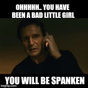 Liam Neeson Taken Meme | OHHHHH.. YOU HAVE BEEN A BAD LITTLE GIRL; YOU WILL BE SPANKEN | image tagged in memes,liam neeson taken | made w/ Imgflip meme maker