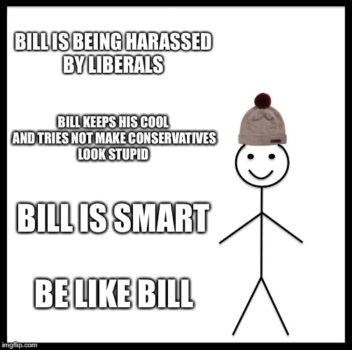 Be Like Bill | BILL IS BEING HARASSED BY LIBERALS; BILL KEEPS HIS COOL AND TRIES NOT MAKE CONSERVATIVES LOOK STUPID; BILL IS SMART; BE LIKE BILL | image tagged in memes,be like bill | made w/ Imgflip meme maker