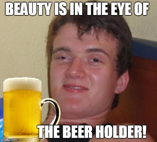 10 Guy Meme | BEAUTY IS IN THE EYE OF THE BEER HOLDER! | image tagged in memes,10 guy | made w/ Imgflip meme maker