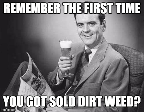REMEMBER THE FIRST TIME; YOU GOT SOLD DIRT WEED? | image tagged in 50s dads,memes | made w/ Imgflip meme maker