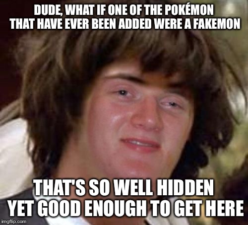 :/ | DUDE, WHAT IF ONE OF THE POKÉMON THAT HAVE EVER BEEN ADDED WERE A FAKEMON; THAT'S SO WELL HIDDEN YET GOOD ENOUGH TO GET HERE | image tagged in conspiracy 10 guy,memes,pokemon | made w/ Imgflip meme maker