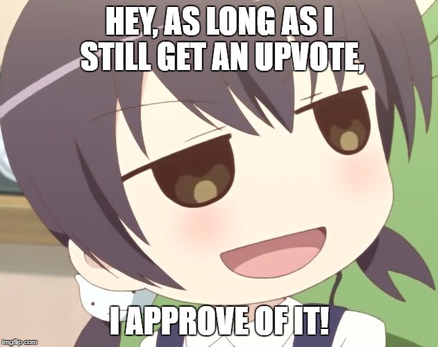 HEY, AS LONG AS I STILL GET AN UPVOTE, I APPROVE OF IT! | made w/ Imgflip meme maker