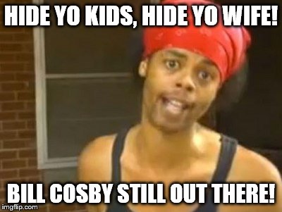 Hide Yo Kids Hide Yo Wife | HIDE YO KIDS, HIDE YO WIFE! BILL COSBY STILL OUT THERE! | image tagged in memes,hide yo kids hide yo wife | made w/ Imgflip meme maker
