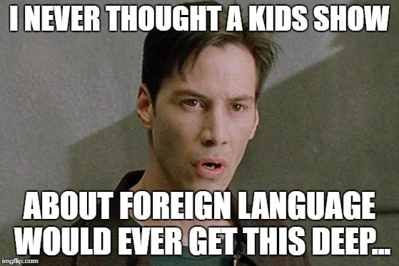 I NEVER THOUGHT A KIDS SHOW ABOUT FOREIGN LANGUAGE WOULD EVER GET THIS DEEP... | made w/ Imgflip meme maker