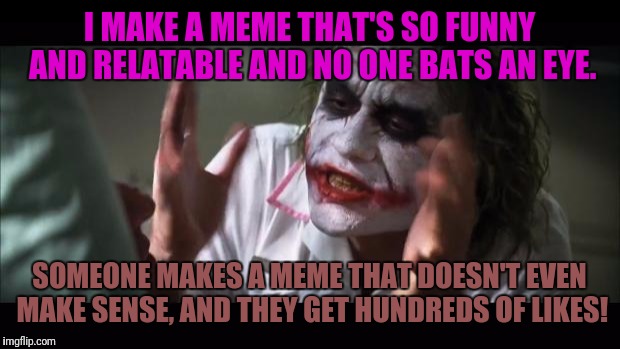 And everybody loses their minds Meme | I MAKE A MEME THAT'S SO FUNNY AND RELATABLE AND NO ONE BATS AN EYE. SOMEONE MAKES A MEME THAT DOESN'T EVEN MAKE SENSE, AND THEY GET HUNDREDS OF LIKES! | image tagged in memes,and everybody loses their minds | made w/ Imgflip meme maker