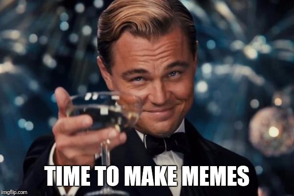 Leonardo Dicaprio Cheers Meme | TIME TO MAKE MEMES | image tagged in memes,leonardo dicaprio cheers | made w/ Imgflip meme maker