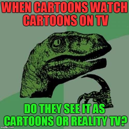 Philosoraptor Meme | WHEN CARTOONS WATCH CARTOONS ON TV; DO THEY SEE IT AS CARTOONS OR REALITY TV? | image tagged in memes,philosoraptor | made w/ Imgflip meme maker