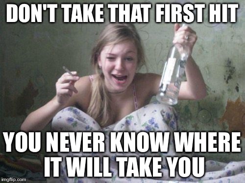 wasted russian girl | DON'T TAKE THAT FIRST HIT; YOU NEVER KNOW WHERE IT WILL TAKE YOU | image tagged in wasted russian girl | made w/ Imgflip meme maker
