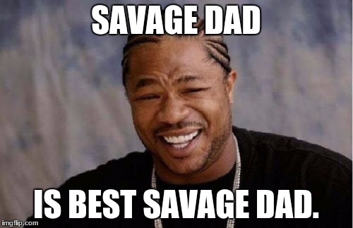 SAVAGE DAD IS BEST SAVAGE DAD. | image tagged in memes,yo dawg heard you | made w/ Imgflip meme maker