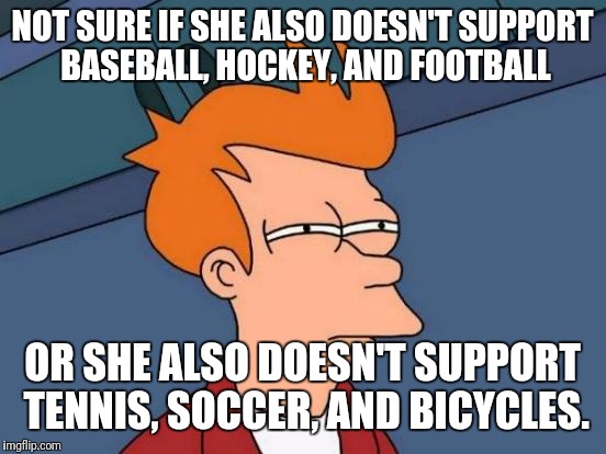 Futurama Fry Meme | NOT SURE IF SHE ALSO DOESN'T SUPPORT BASEBALL, HOCKEY, AND FOOTBALL OR SHE ALSO DOESN'T SUPPORT TENNIS, SOCCER, AND BICYCLES. | image tagged in memes,futurama fry | made w/ Imgflip meme maker