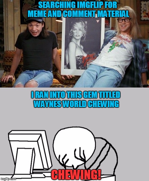 MOFO wrote chewing | SEARCHING IMGFLIP FOR MEME AND COMMENT MATERIAL; I RAN INTO THIS GEM TITLED WAYNES WORLD CHEWING; CHEWING! | image tagged in waynes world,schwing,facepalm | made w/ Imgflip meme maker