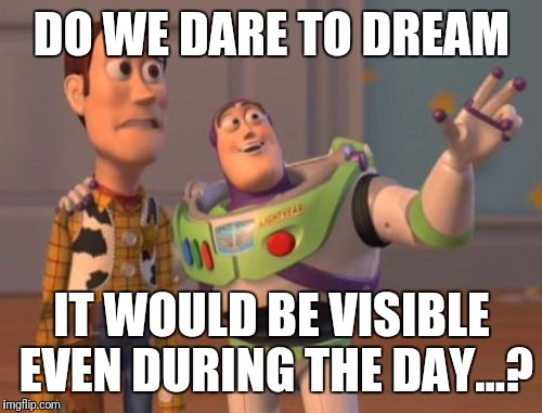 X, X Everywhere Meme | DO WE DARE TO DREAM IT WOULD BE VISIBLE EVEN DURING THE DAY...? | image tagged in memes,x x everywhere | made w/ Imgflip meme maker