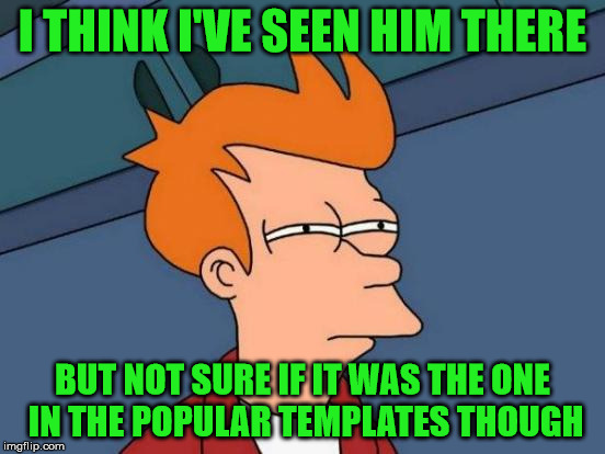 Futurama Fry Meme | I THINK I'VE SEEN HIM THERE BUT NOT SURE IF IT WAS THE ONE IN THE POPULAR TEMPLATES THOUGH | image tagged in memes,futurama fry | made w/ Imgflip meme maker