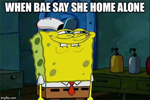 Don't You Squidward Meme | WHEN BAE SAY SHE HOME ALONE | image tagged in memes,dont you squidward | made w/ Imgflip meme maker