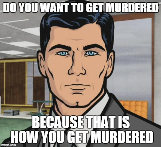 Archer Meme | DO YOU WANT TO GET MURDERED; BECAUSE THAT IS HOW YOU GET MURDERED | image tagged in memes,archer | made w/ Imgflip meme maker