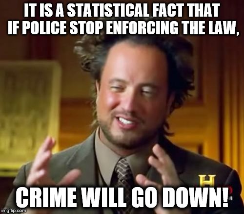 Ancient Aliens Meme | IT IS A STATISTICAL FACT THAT IF POLICE STOP ENFORCING THE LAW, CRIME WILL GO DOWN! | image tagged in memes,ancient aliens | made w/ Imgflip meme maker