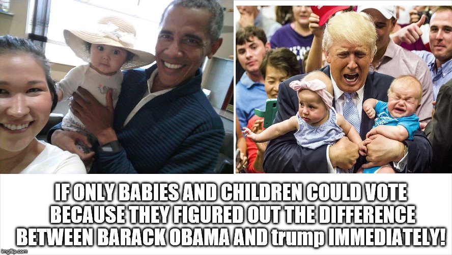 babies know and knew the difference |  IF ONLY BABIES AND CHILDREN COULD VOTE BECAUSE THEY FIGURED OUT THE DIFFERENCE BETWEEN BARACK OBAMA AND trump IMMEDIATELY! | image tagged in babies hate trump,no drama obama,babies crying,happy sad babies,babies like obama,trump has no clue | made w/ Imgflip meme maker