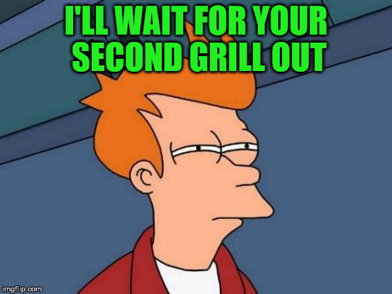 Futurama Fry Meme | I'LL WAIT FOR YOUR SECOND GRILL OUT | image tagged in memes,futurama fry | made w/ Imgflip meme maker