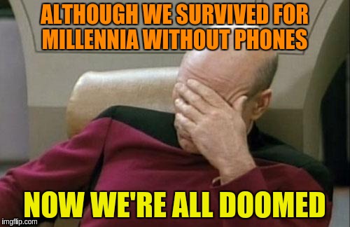 Captain Picard Facepalm Meme | ALTHOUGH WE SURVIVED FOR MILLENNIA WITHOUT PHONES NOW WE'RE ALL DOOMED | image tagged in memes,captain picard facepalm | made w/ Imgflip meme maker