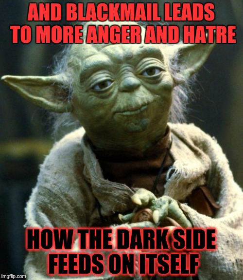 Star Wars Yoda Meme | AND BLACKMAIL LEADS TO MORE ANGER AND HATRE HOW THE DARK SIDE FEEDS ON ITSELF | image tagged in memes,star wars yoda | made w/ Imgflip meme maker