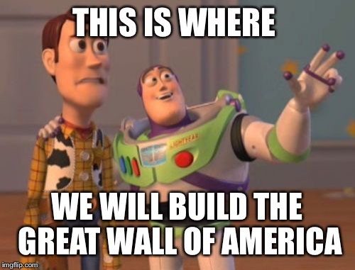 X, X Everywhere Meme | THIS IS WHERE; WE WILL BUILD THE GREAT
WALL OF AMERICA | image tagged in memes,x x everywhere | made w/ Imgflip meme maker