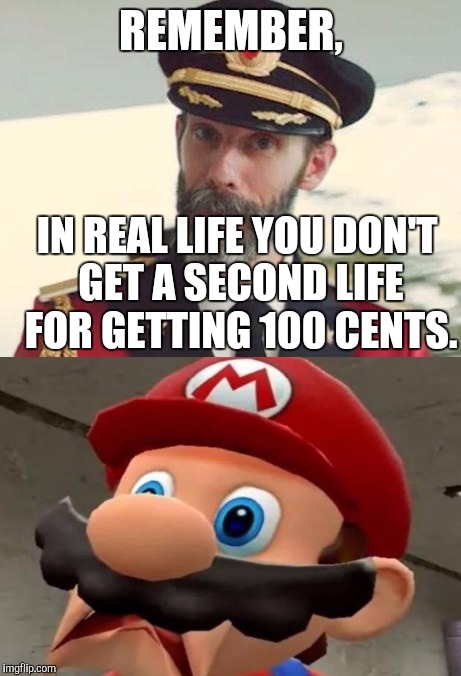 Realism. | REMEMBER, IN REAL LIFE YOU DON'T GET A SECOND LIFE FOR GETTING 100 CENTS. | image tagged in memes,video games | made w/ Imgflip meme maker