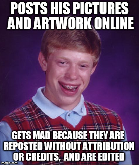 Bad Luck Brian Meme | POSTS HIS PICTURES AND ARTWORK ONLINE; GETS MAD BECAUSE THEY ARE REPOSTED WITHOUT ATTRIBUTION OR CREDITS,  AND ARE EDITED | image tagged in memes,bad luck brian,credit,meme,reposts,edits | made w/ Imgflip meme maker