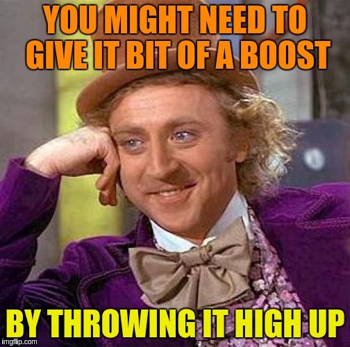 Creepy Condescending Wonka Meme | YOU MIGHT NEED TO GIVE IT BIT OF A BOOST BY THROWING IT HIGH UP | image tagged in memes,creepy condescending wonka | made w/ Imgflip meme maker