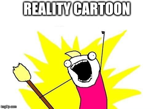 X All The Y Meme | REALITY CARTOON | image tagged in memes,x all the y | made w/ Imgflip meme maker