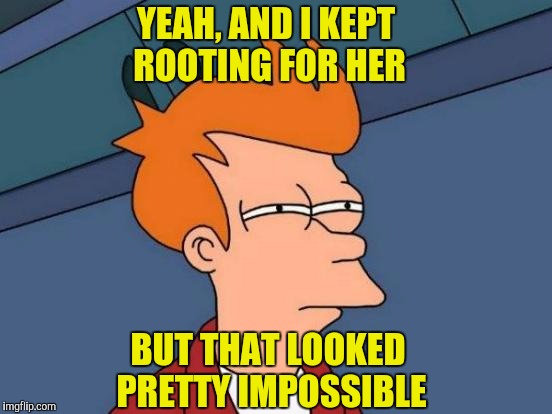 Futurama Fry Meme | YEAH, AND I KEPT ROOTING FOR HER BUT THAT LOOKED PRETTY IMPOSSIBLE | image tagged in memes,futurama fry | made w/ Imgflip meme maker