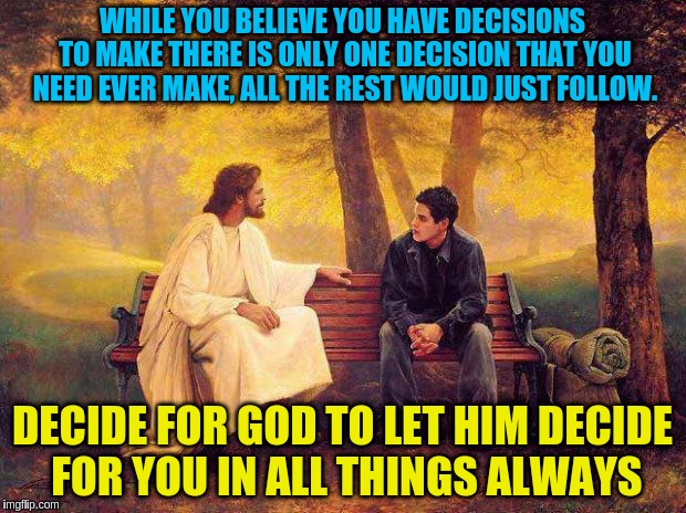 Deciding for God | WHILE YOU BELIEVE YOU HAVE DECISIONS TO MAKE THERE IS ONLY ONE DECISION THAT YOU NEED EVER MAKE, ALL THE REST WOULD JUST FOLLOW. DECIDE FOR GOD TO LET HIM DECIDE FOR YOU IN ALL THINGS ALWAYS | image tagged in jesus_talks,decision for god,jesus,acim,god,decisions | made w/ Imgflip meme maker