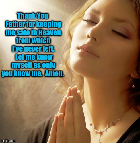 Prayer of Gratitude | Thank You Father for keeping me safe in Heaven from which I've never left.  Let me know myself as only you know me.  Amen. | image tagged in prayer girl,prayer,gratitude,acim,god,jesus | made w/ Imgflip meme maker