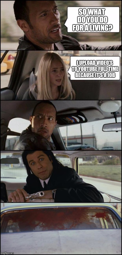 the rock driving and pulp fiction |  SO WHAT DO YOU DO FOR A LIVING? I UPLOAD VIDEO'S TO YOUTUBE FULL TIME BECAUSE IT'S A JOB | image tagged in the rock driving and pulp fiction | made w/ Imgflip meme maker