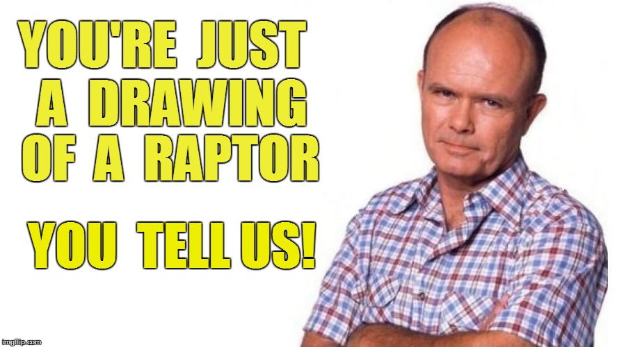 YOU'RE  JUST  A  DRAWING YOU  TELL US! OF  A  RAPTOR | made w/ Imgflip meme maker