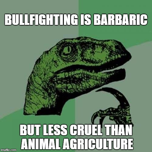 Philosoraptor | BULLFIGHTING IS BARBARIC; BUT LESS CRUEL THAN ANIMAL AGRICULTURE | image tagged in memes,philosoraptor | made w/ Imgflip meme maker