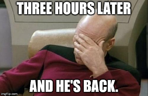 Captain Picard Facepalm Meme | THREE HOURS LATER AND HE'S BACK. | image tagged in memes,captain picard facepalm | made w/ Imgflip meme maker