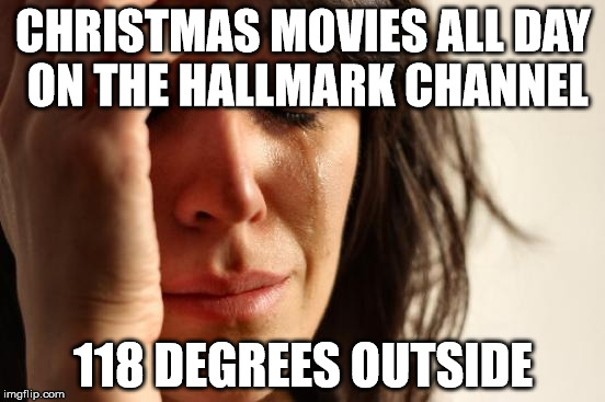 First World Problems Meme | CHRISTMAS MOVIES ALL DAY ON THE HALLMARK CHANNEL; 118 DEGREES OUTSIDE | image tagged in memes,first world problems | made w/ Imgflip meme maker