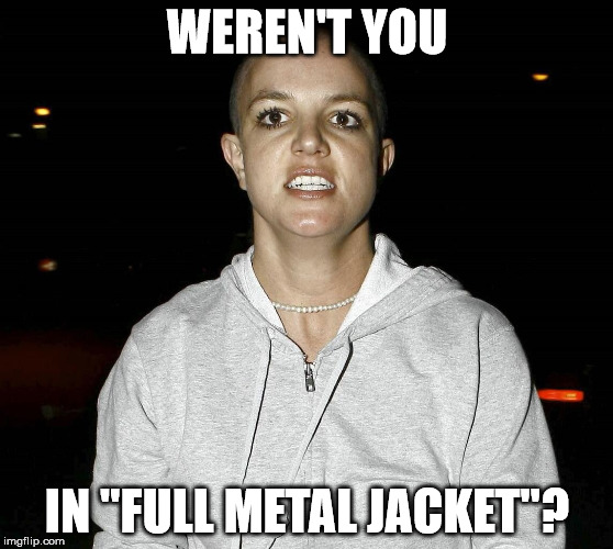 Brittney in 2007 | WEREN'T YOU; IN "FULL METAL JACKET"? | image tagged in brittney in 2007 | made w/ Imgflip meme maker