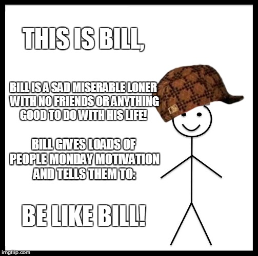 Be Like Bill | THIS IS BILL, BILL IS A SAD MISERABLE LONER WITH NO FRIENDS OR ANYTHING GOOD TO DO WITH HIS LIFE! BILL GIVES LOADS OF PEOPLE MONDAY MOTIVATION AND TELLS THEM TO:; BE LIKE BILL! | image tagged in memes,be like bill,scumbag | made w/ Imgflip meme maker