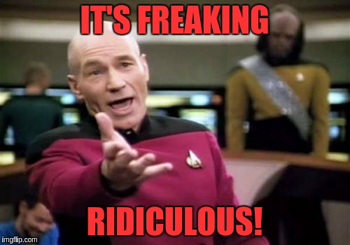 Picard Wtf Meme | IT'S FREAKING RIDICULOUS! | image tagged in memes,picard wtf | made w/ Imgflip meme maker