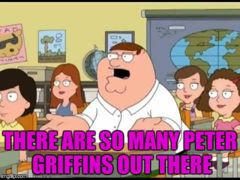 THERE ARE SO MANY PETER GRIFFINS OUT THERE | made w/ Imgflip meme maker