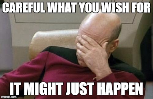 Captain Picard Facepalm Meme | CAREFUL WHAT YOU WISH FOR IT MIGHT JUST HAPPEN | image tagged in memes,captain picard facepalm | made w/ Imgflip meme maker